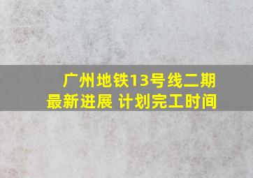 广州地铁13号线二期最新进展 计划完工时间